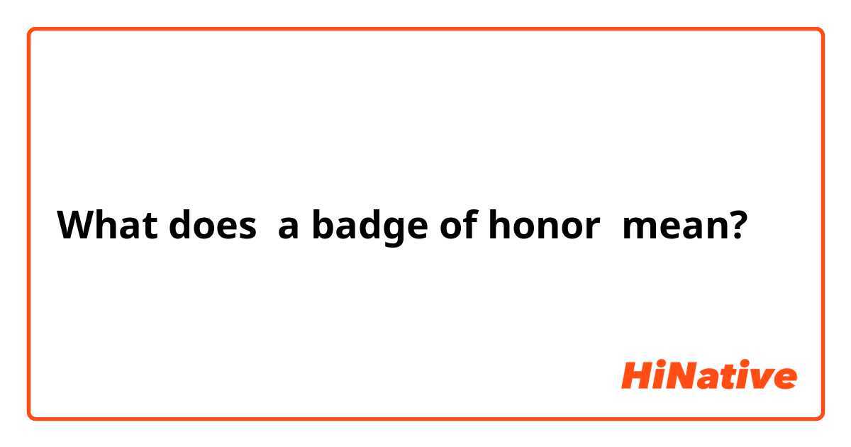 What does a badge of honor  mean?