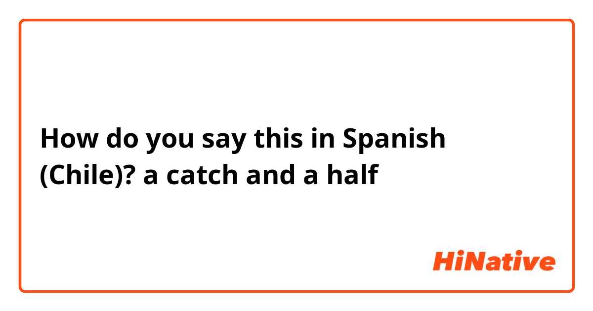 How do you say this in Spanish (Chile)? a catch and a half