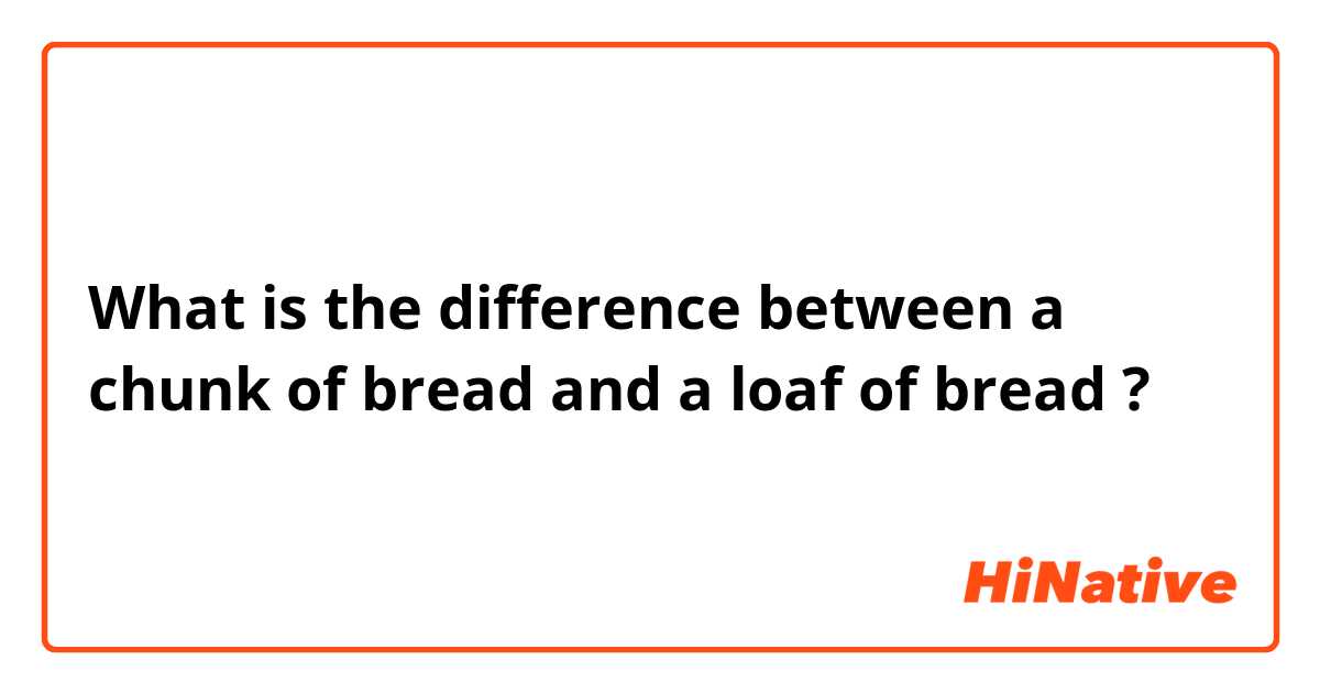 What is the difference between a chunk of bread and a loaf of bread ?