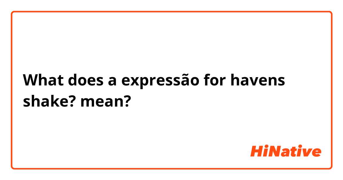 What does a expressão for havens shake? mean?