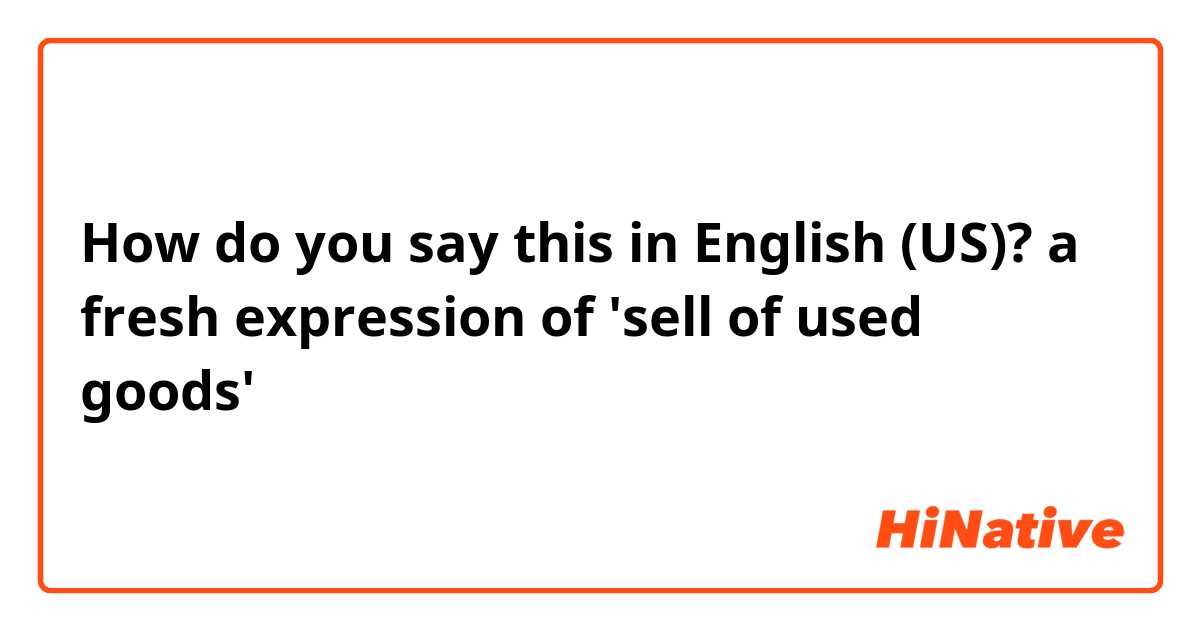 How do you say this in English (US)? a fresh expression of 'sell of used goods' 