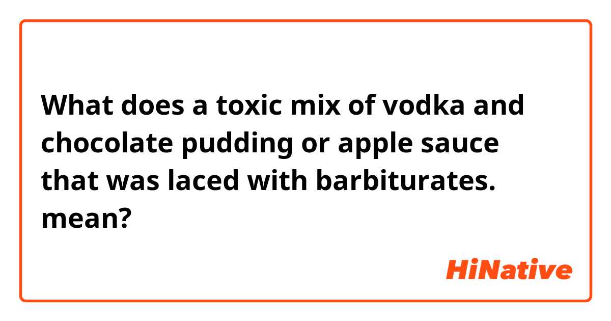 What does a toxic mix of vodka and chocolate pudding or apple sauce that was laced with barbiturates. mean?