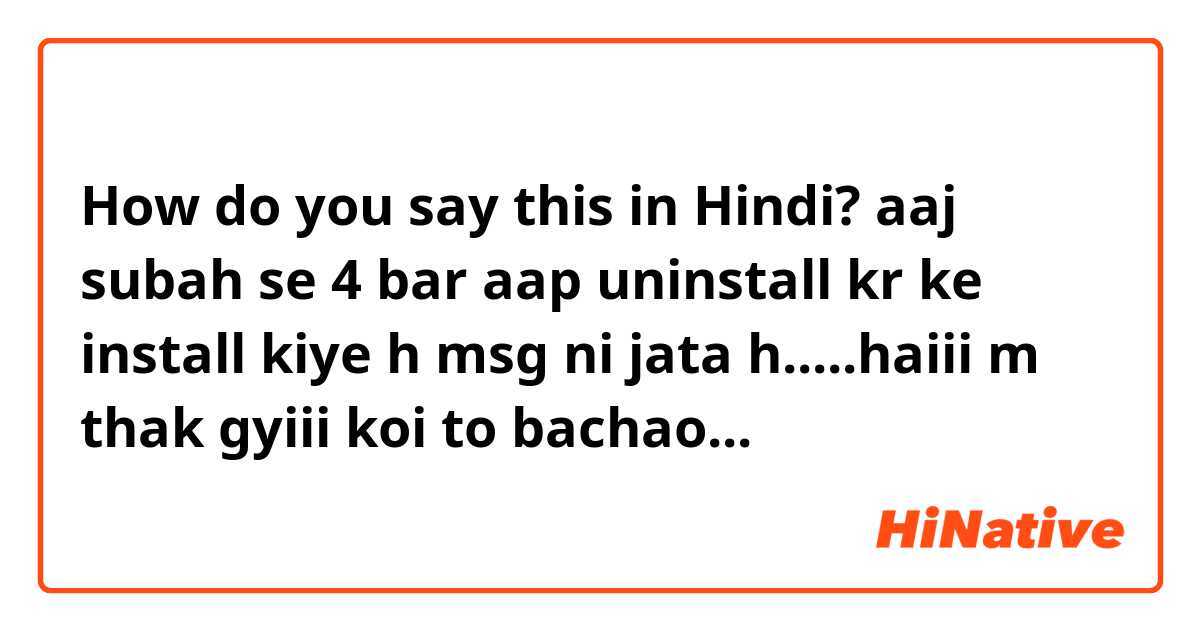 How do you say this in Hindi? aaj subah se 4 bar aap uninstall kr ke install kiye h msg ni jata h.....haiii m thak gyiii😭😭😭😭😭 koi to bachao...😭😭😭