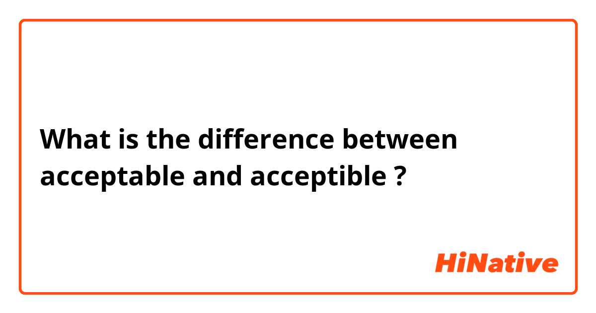 What is the difference between acceptable and acceptible ?