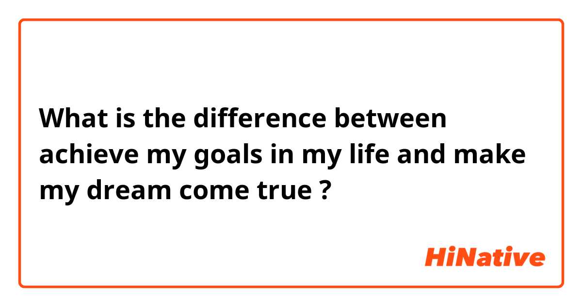 What is the difference between achieve my goals in my life and make my dream come true ?