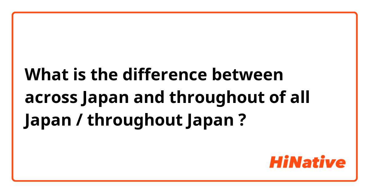 What is the difference between across Japan and throughout of all Japan / throughout Japan ?