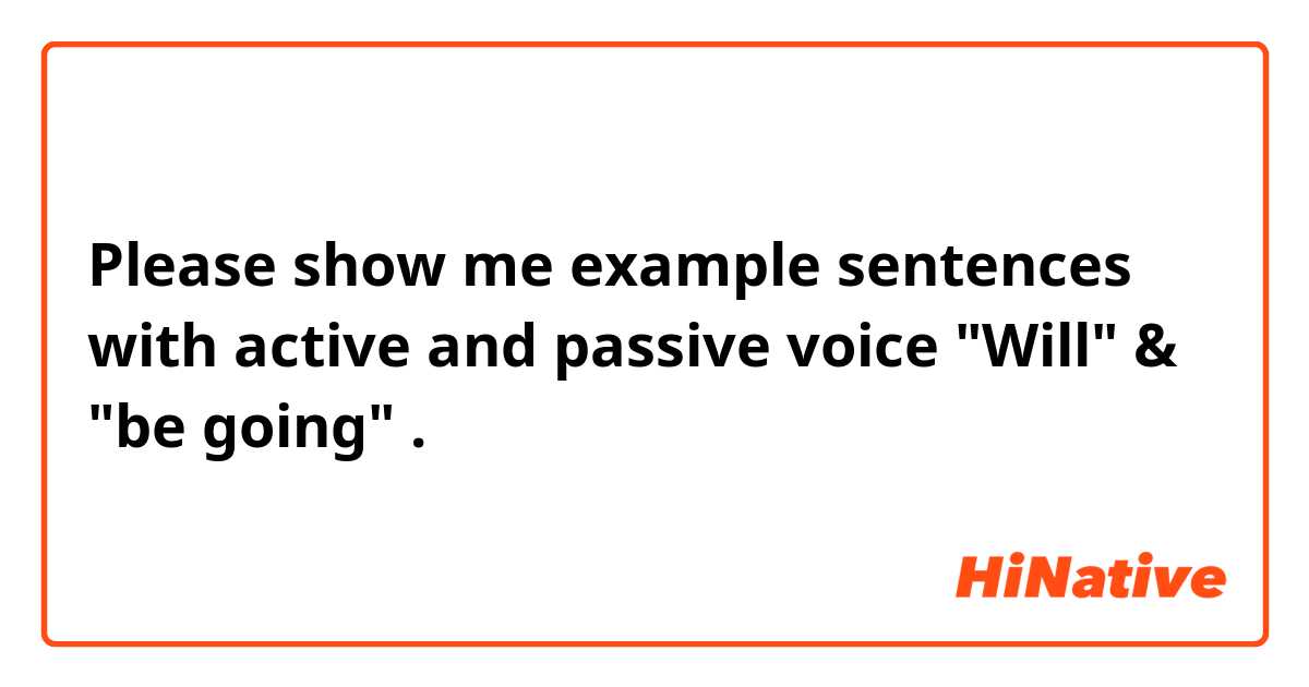 Please show me example sentences with active and passive voice "Will" & "be going".