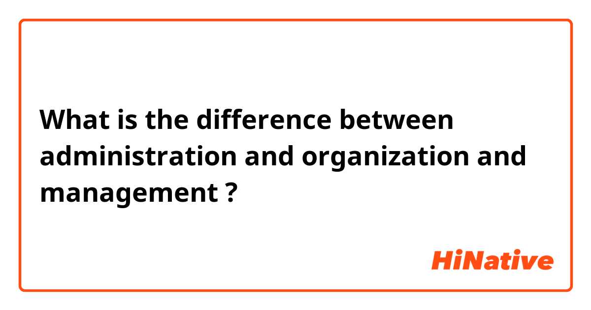 What is the difference between administration and organization and management ?