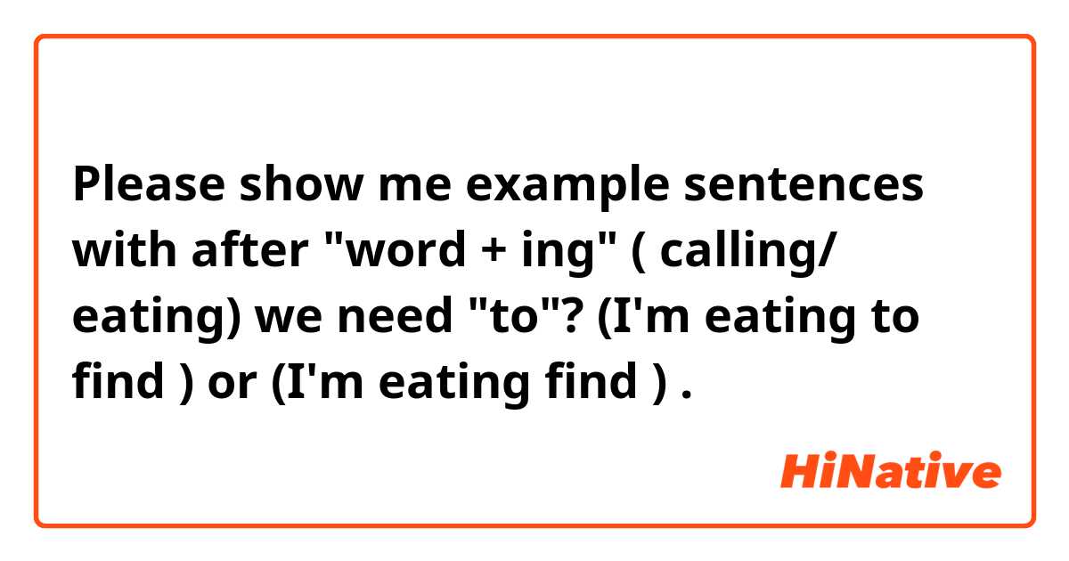 Please show me example sentences with after "word + ing" ( calling/ eating) we need "to"? (I'm eating to find ) or (I'm eating find ) .