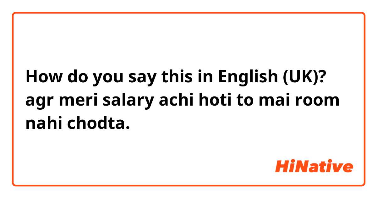 How do you say this in English (UK)? agr meri salary achi hoti to mai room nahi chodta.