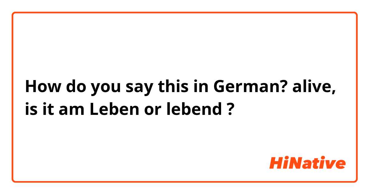 How do you say this in German? alive, is it am Leben or lebend ?