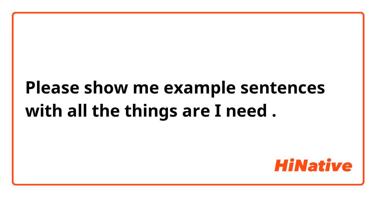Please show me example sentences with all the things are I need.