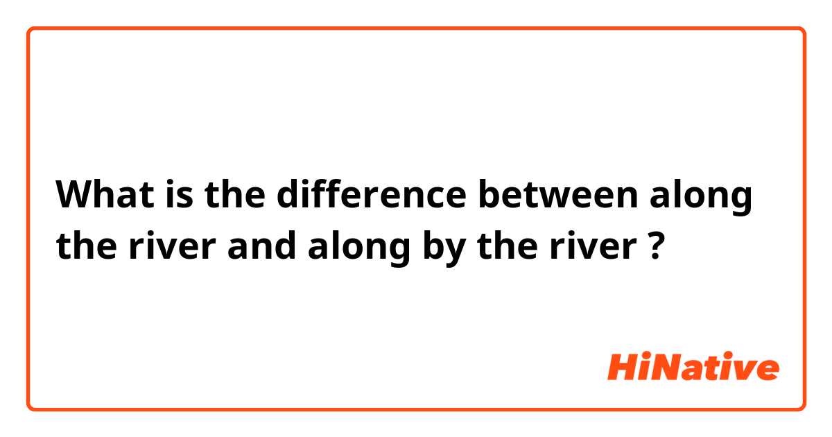 What is the difference between along the river  and along by the river  ?