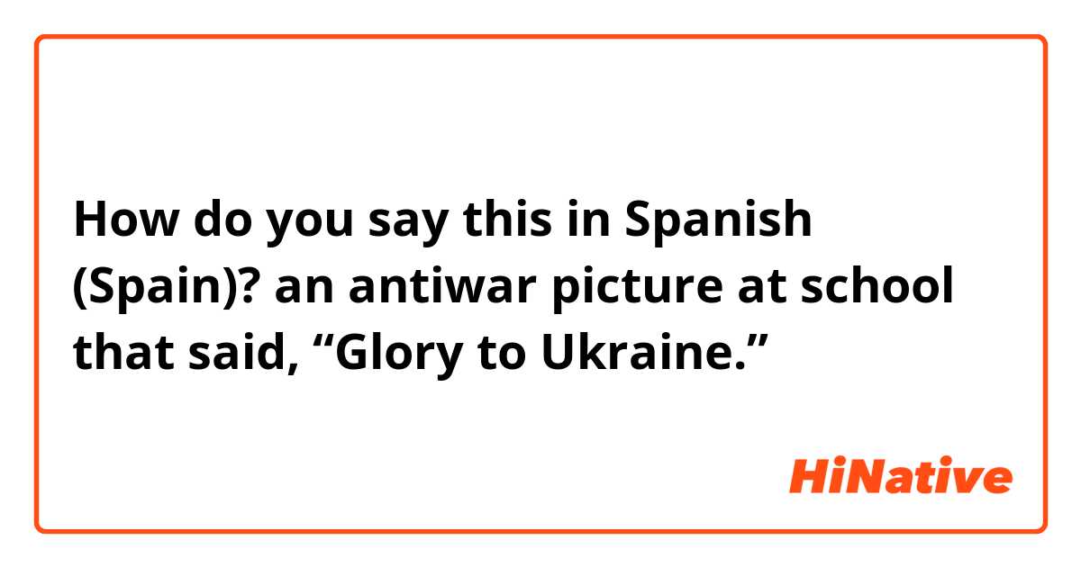 How do you say this in Spanish (Spain)? an antiwar picture at school that said, “Glory to Ukraine.”