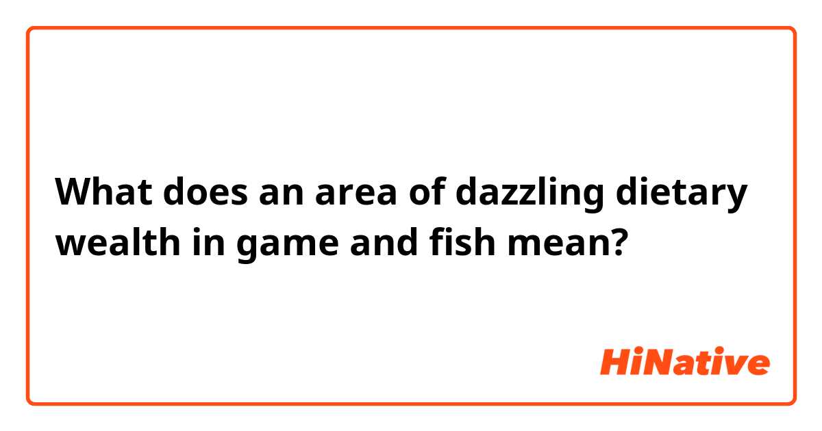 What does an area of dazzling dietary wealth in game and fish mean?