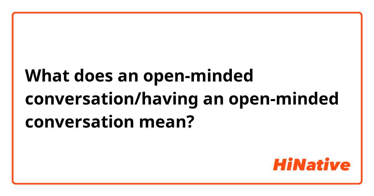 What does an open-minded conversation/having an open-minded conversation mean?