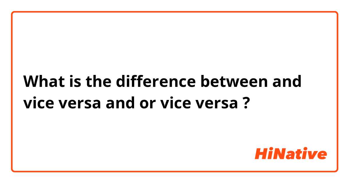 What is the difference between and vice versa and or vice versa ?