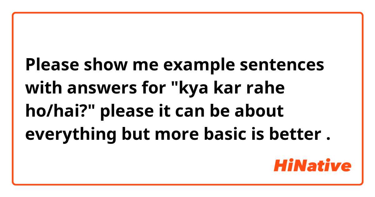 Please show me example sentences with answers for "kya kar rahe ho/hai?" please
it can be about everything but more basic is better.