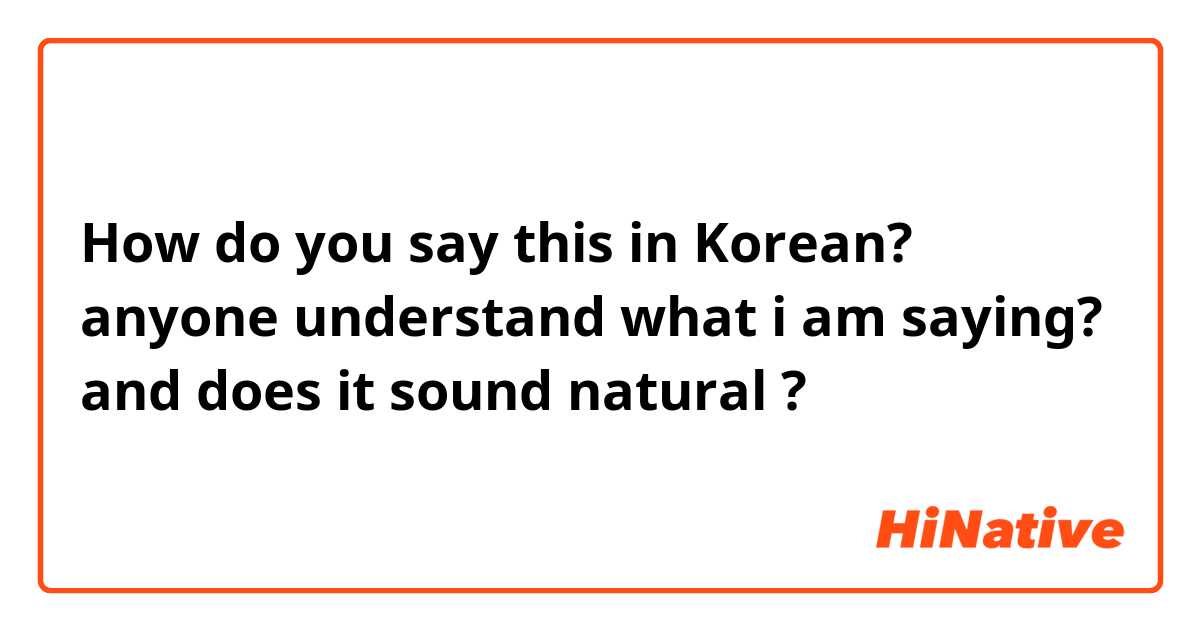 How do you say this in Korean? anyone understand what i am saying? and does it sound natural ?