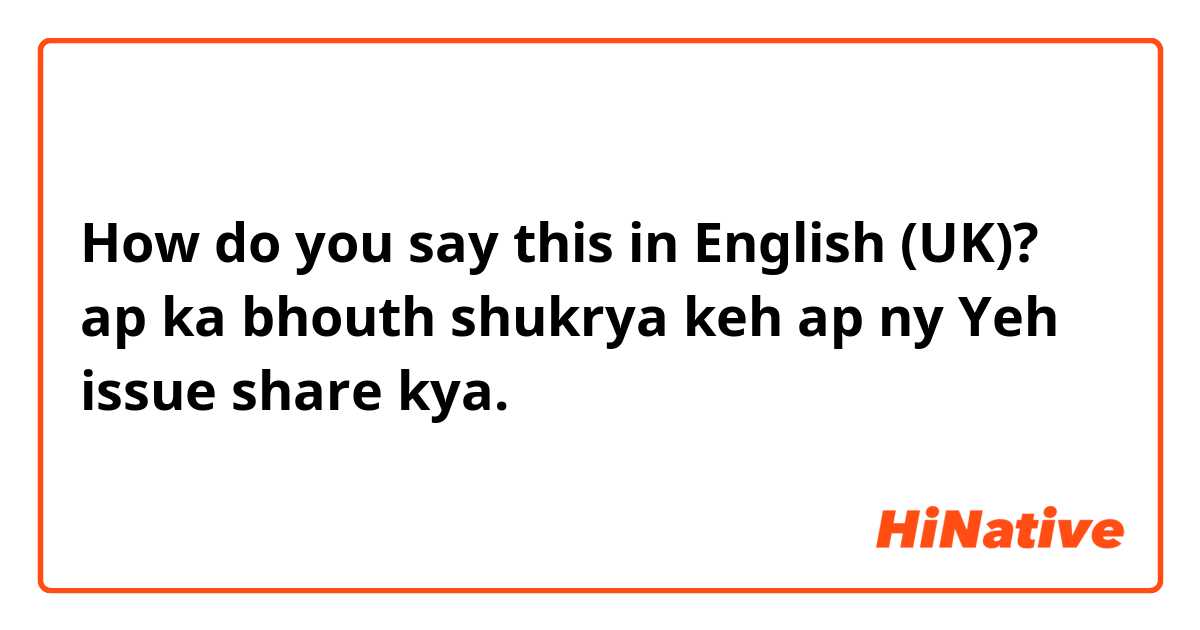 How do you say this in English (UK)? ap ka bhouth shukrya keh ap ny Yeh issue share kya.