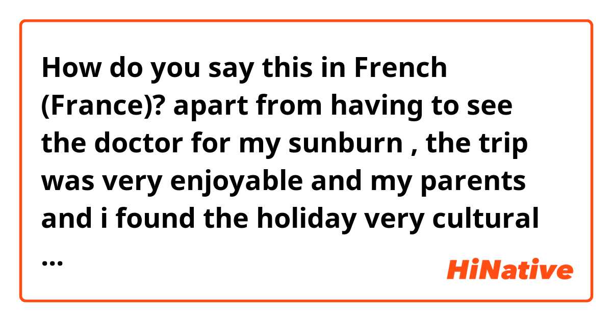 How do you say this in French (France)? apart from having to see the doctor for my sunburn , the trip was very enjoyable and my parents and i found the holiday very cultural and exciting! I was very sad on the last day when we left and i hope to return there one day.