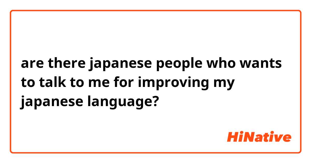 are there japanese people who wants to talk to me for improving my japanese language?