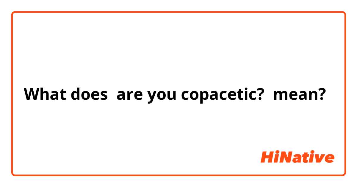 What does are you copacetic? mean?