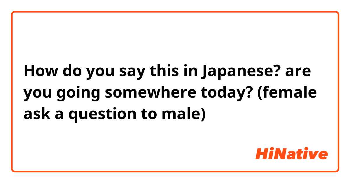 How do you say this in Japanese? are you going somewhere today? 

(female ask a question to male)