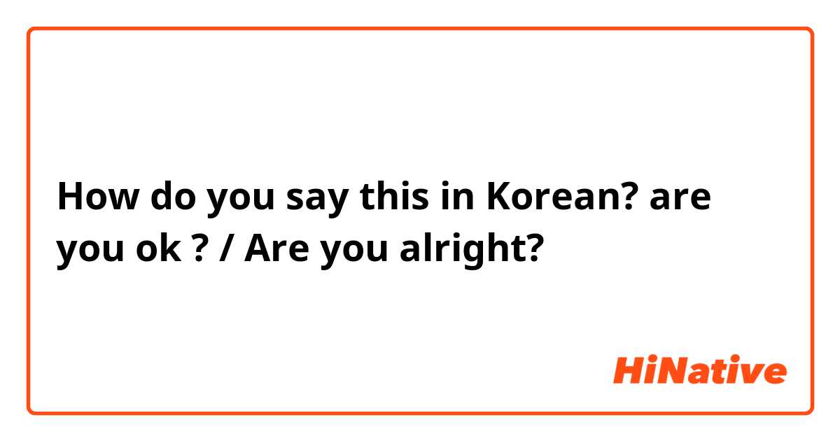 How do you say this in Korean? are you ok ? / Are you alright?