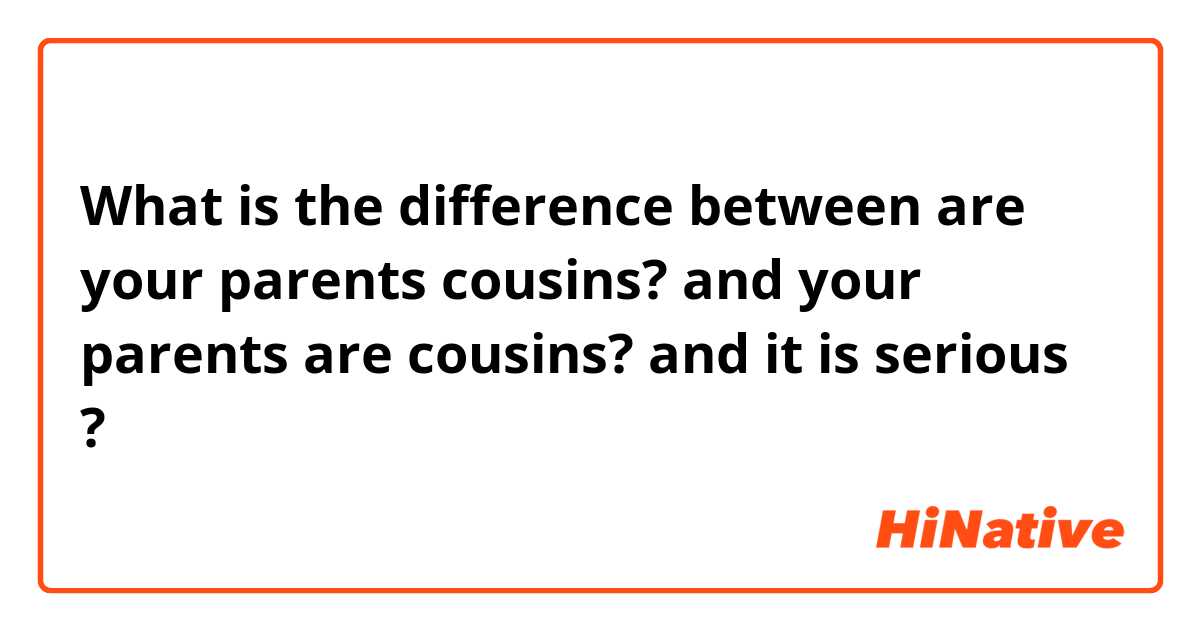 What is the difference between are your parents cousins? and your parents are cousins? and it is serious ?