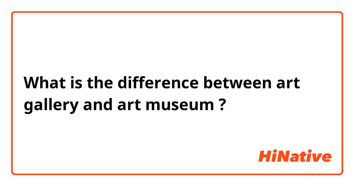 What is the difference between art gallery and art museum ?