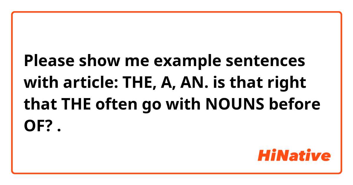 Please show me example sentences with article: THE, A, AN. is that right that THE often go with NOUNS before OF?.