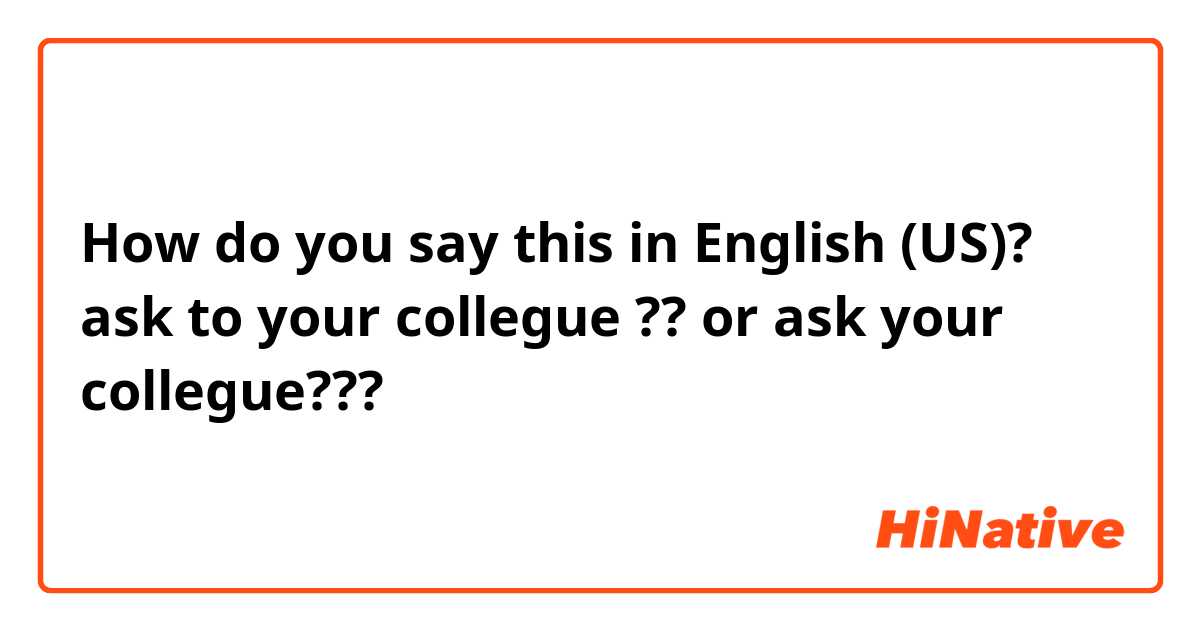How do you say this in English (US)? ask to your collegue ?? or ask your collegue???