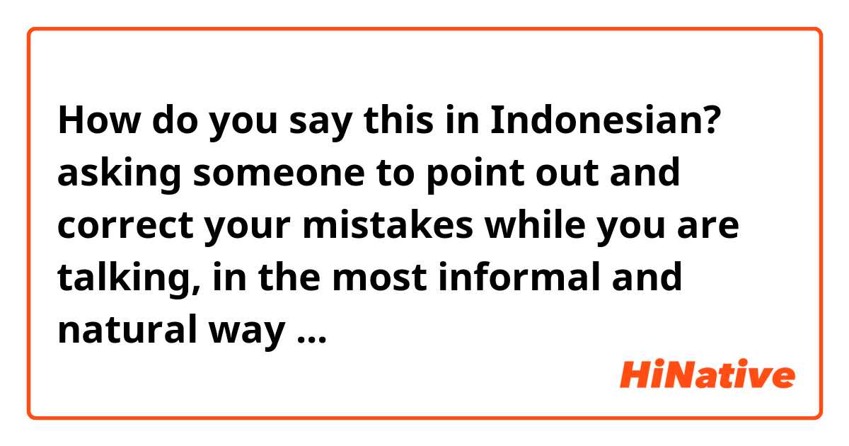 How do you say this in Indonesian? asking someone to point out and correct your mistakes while you are talking, in the most informal and natural way ...