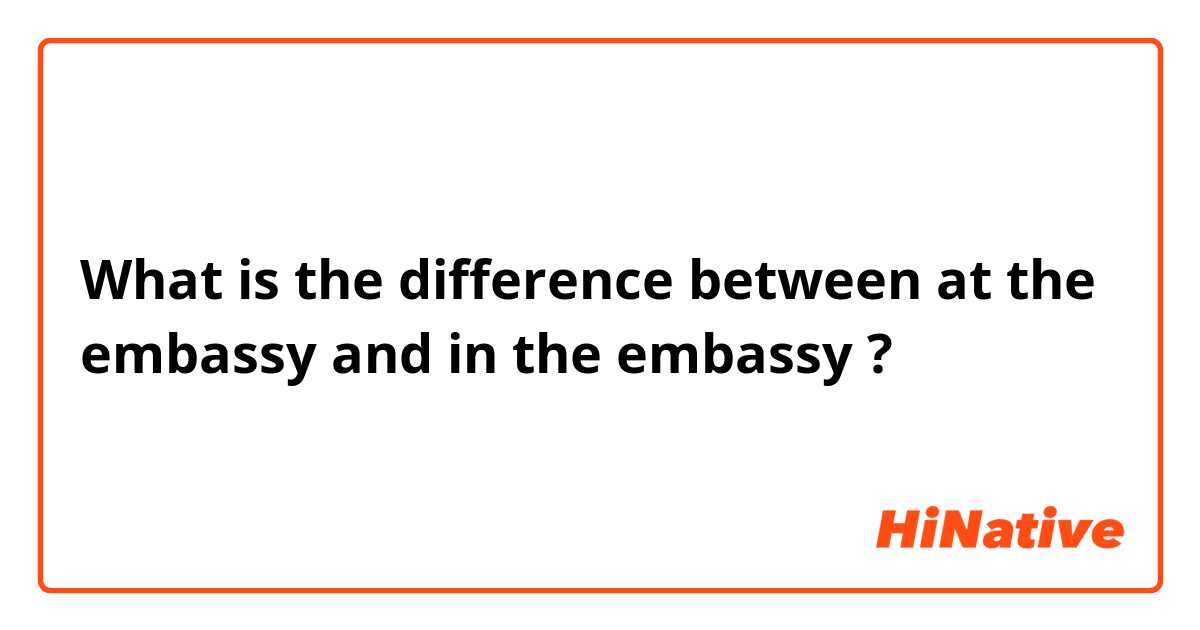 What is the difference between at the embassy and in the embassy ?