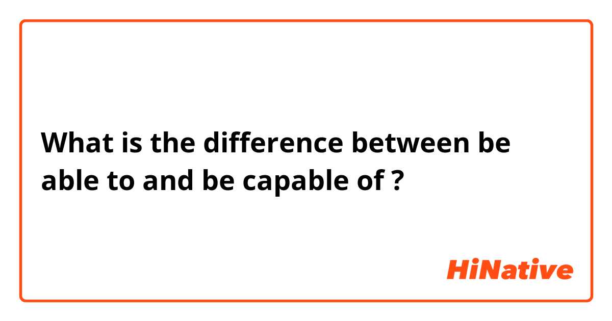 What is the difference between be able to and be capable of ?