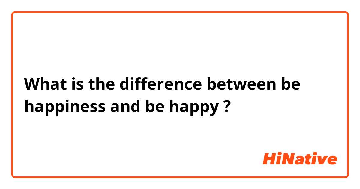 What is the difference between be happiness and be happy ?