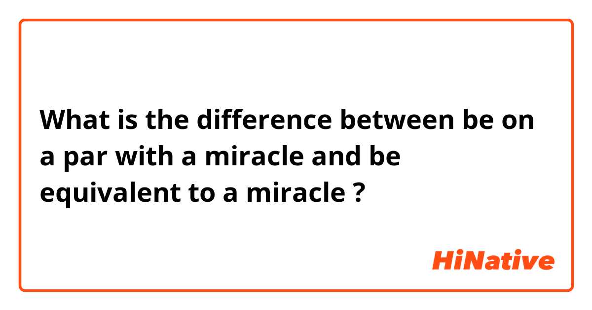 What is the difference between be on a par with a miracle and be equivalent to a miracle ?