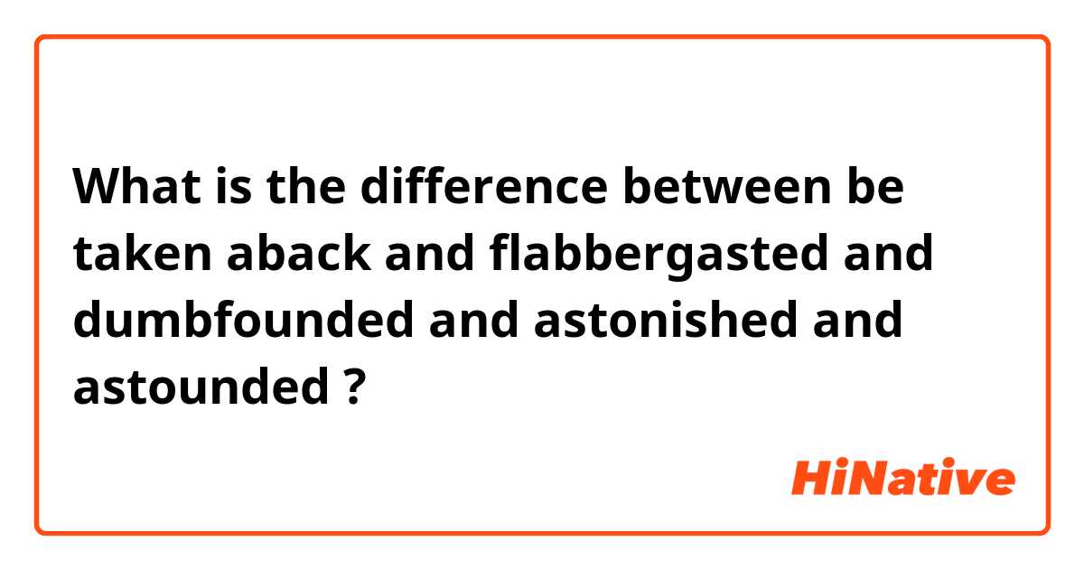 What is the difference between be taken aback and flabbergasted and dumbfounded and astonished and astounded ?