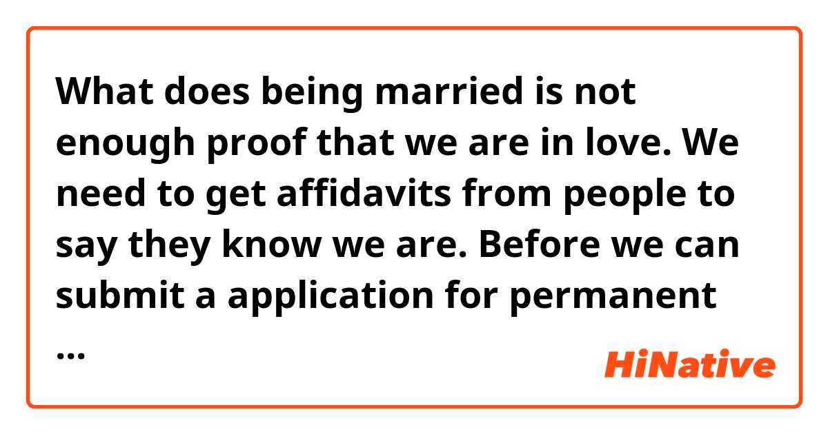 What does  being married is not enough proof that we are in love. We need to get affidavits from people to say they know we are. Before we can submit a application for permanent residence in Australia.  mean?