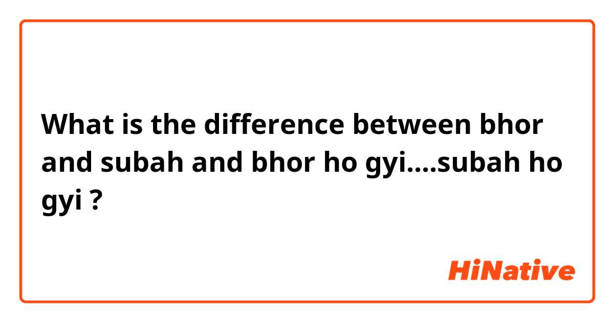 What is the difference between bhor and subah and bhor ho gyi....subah ho gyi ?
