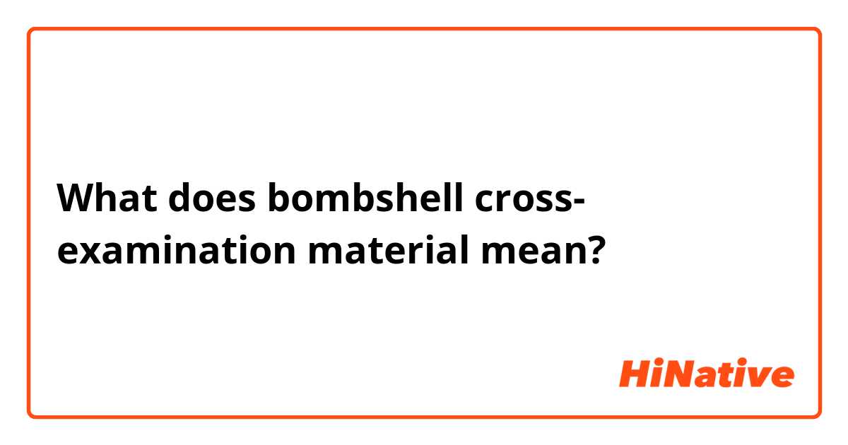 What does bombshell cross- examination material mean?