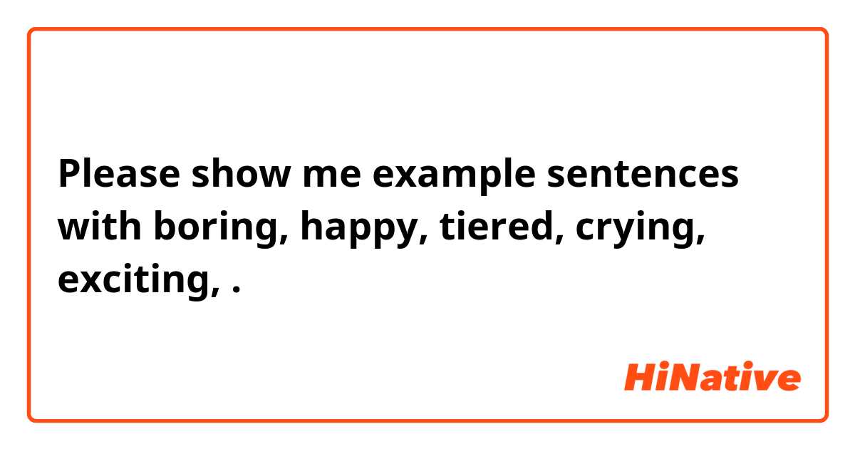 Please show me example sentences with boring, happy,  tiered,  crying,  exciting,  .