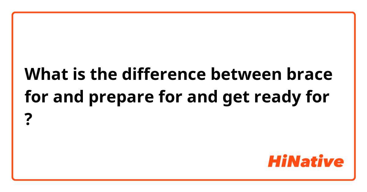 What is the difference between brace for and prepare for and get ready for ?