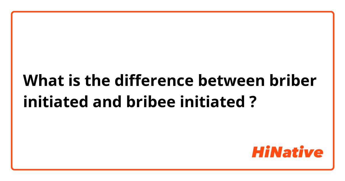 What is the difference between briber initiated and bribee initiated ?