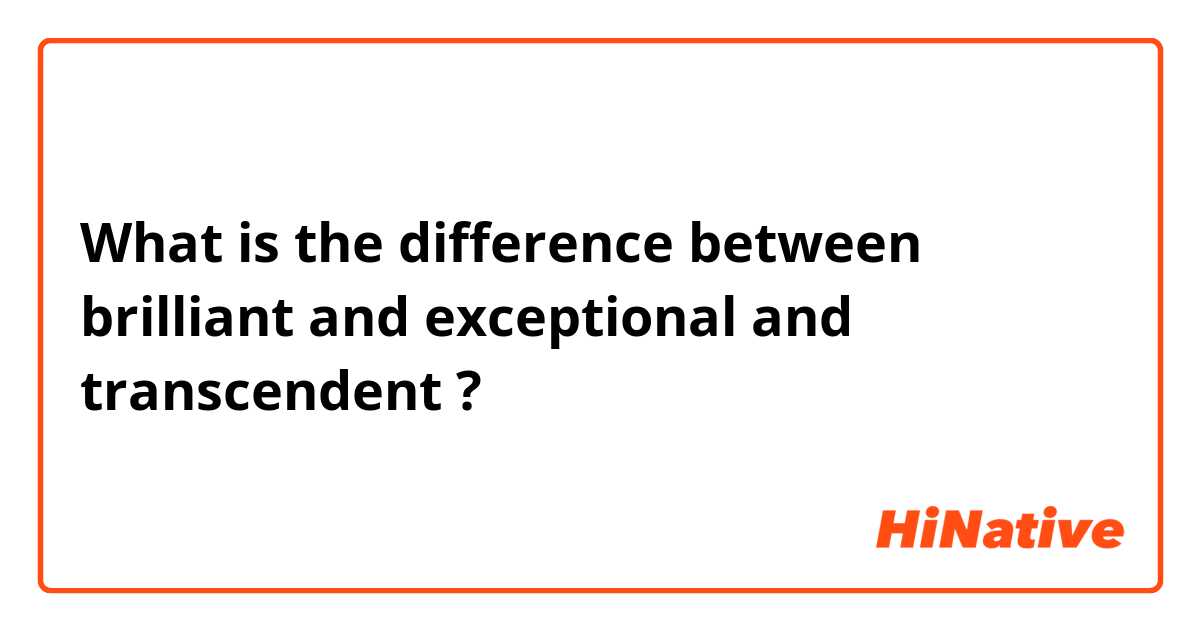 What is the difference between brilliant and exceptional and transcendent ?