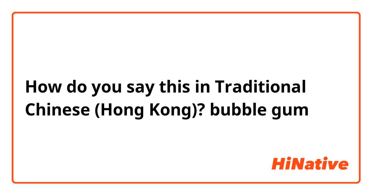 How do you say this in Traditional Chinese (Hong Kong)? bubble gum