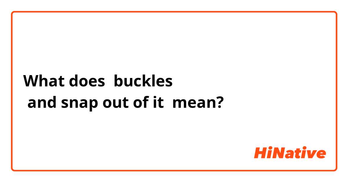 What does buckles 
 and snap out of it  mean?