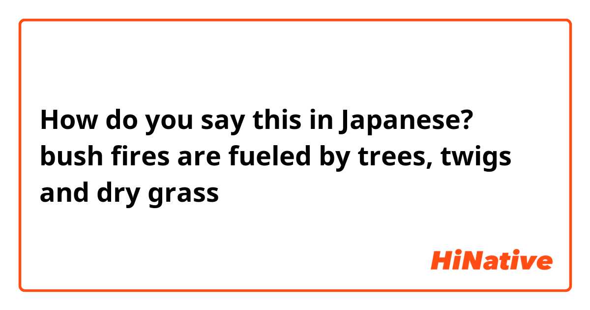 How do you say this in Japanese? bush fires are fueled by trees, twigs and dry grass 