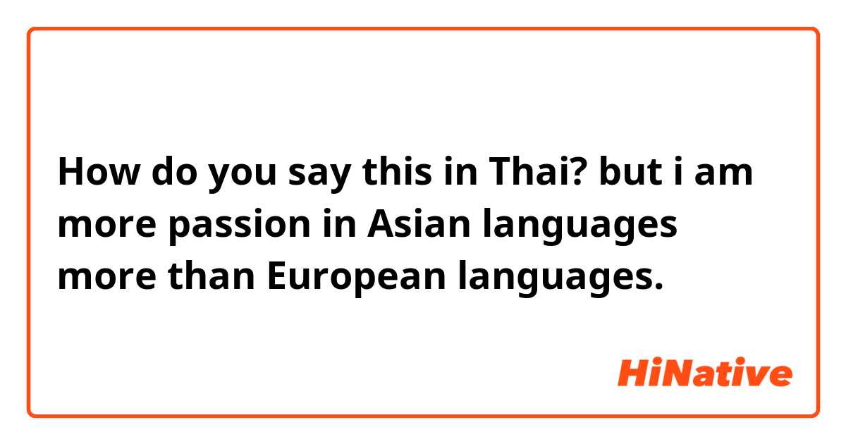 How do you say this in Thai? but i am more passion in Asian languages more than European languages. 